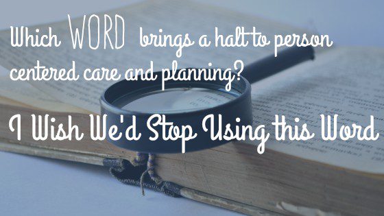 Which word brings a lack of person centered care planning? i wish i stopped using the word.